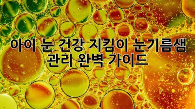 아이 눈 건강 지킴이: 눈기름샘 관리 완벽 가이드